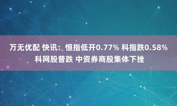 万无优配 快讯：恒指低开0.77% 科指跌0.58% 科网股普跌 中资券商股集体下挫