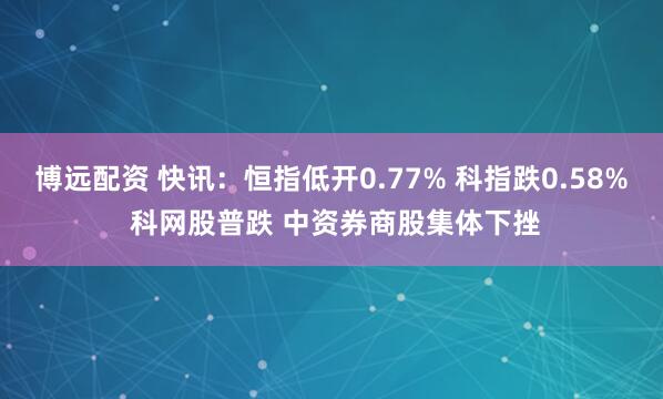博远配资 快讯：恒指低开0.77% 科指跌0.58% 科网股普跌 中资券商股集体下挫