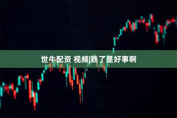 世牛配资 视频|跌了是好事啊