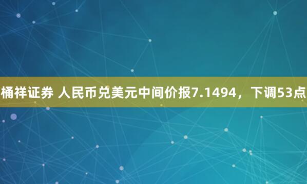 桶祥证券 人民币兑美元中间价报7.1494，下调53点