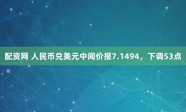配资网 人民币兑美元中间价报7.1494，下调53点