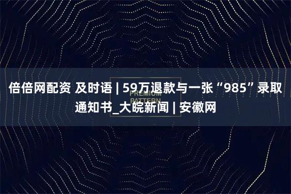 倍倍网配资 及时语 | 59万退款与一张“985”录取通知书_大皖新闻 | 安徽网