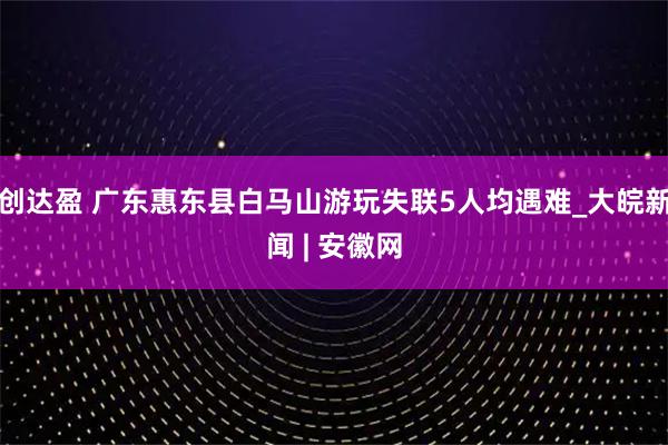 创达盈 广东惠东县白马山游玩失联5人均遇难_大皖新闻 | 安徽网