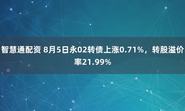 智慧通配资 8月5日永02转债上涨0.71%，转股溢价率21.99%