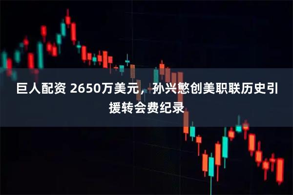 巨人配资 2650万美元，孙兴慜创美职联历史引援转会费纪录