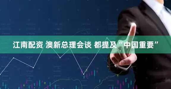 江南配资 澳新总理会谈 都提及“中国重要”