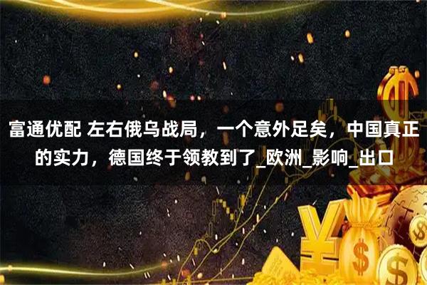 富通优配 左右俄乌战局，一个意外足矣，中国真正的实力，德国终于领教到了_欧洲_影响_出口