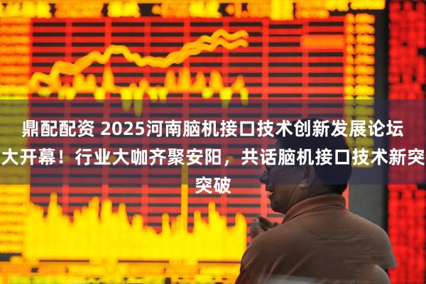 鼎配配资 2025河南脑机接口技术创新发展论坛盛大开幕！行业大咖齐聚安阳，共话脑机接口技术新突破