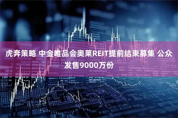 虎奔策略 中金唯品会奥莱REIT提前结束募集 公众发售9000万份