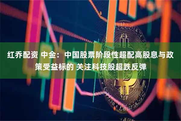 红乔配资 中金：中国股票阶段性超配高股息与政策受益标的 关注科技股超跌反弹
