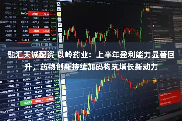 融汇天诚配资 以岭药业：上半年盈利能力显著回升，药物创新持续加码构筑增长新动力
