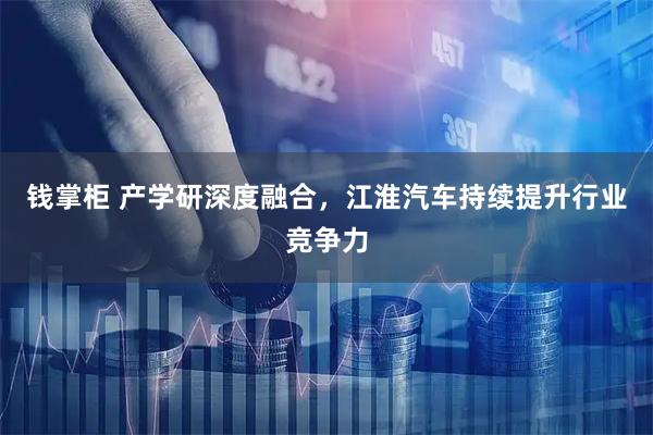 钱掌柜 产学研深度融合，江淮汽车持续提升行业竞争力