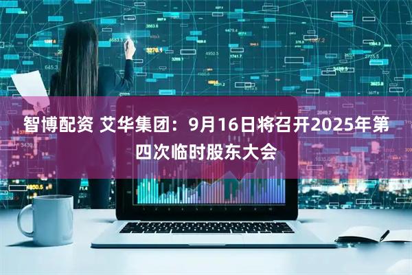 智博配资 艾华集团：9月16日将召开2025年第四次临时股东大会
