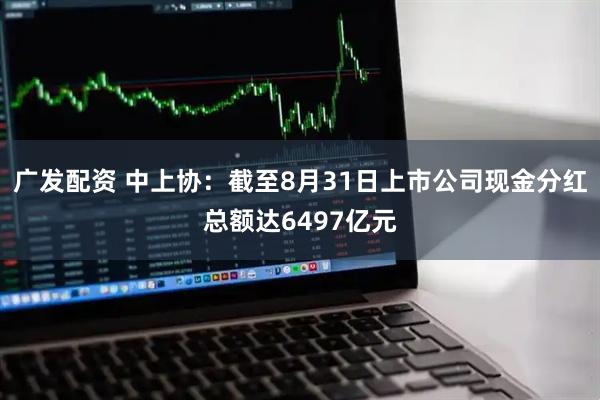 广发配资 中上协：截至8月31日上市公司现金分红总额达6497亿元