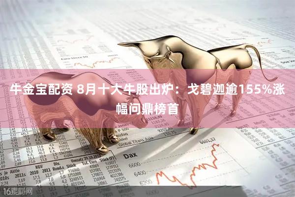 牛金宝配资 8月十大牛股出炉：戈碧迦逾155%涨幅问鼎榜首