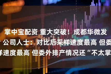 掌中宝配资 重大突破！成都华微发布全新自研芯片 公司人士：对比后采样速度最高 但委外排产情况还“不太掌握”