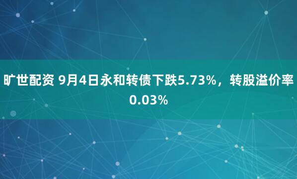旷世配资 9月4日永和转债下跌5.73%，转股溢价率0.03%