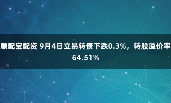 顺配宝配资 9月4日立昂转债下跌0.3%，转股溢价率64.51%