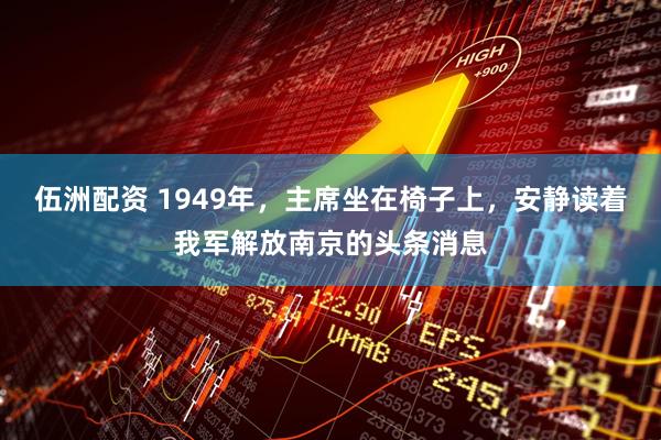 伍洲配资 1949年，主席坐在椅子上，安静读着我军解放南京的头条消息