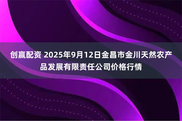 创赢配资 2025年9月12日金昌市金川天然农产品发展有限责任公司价格行情