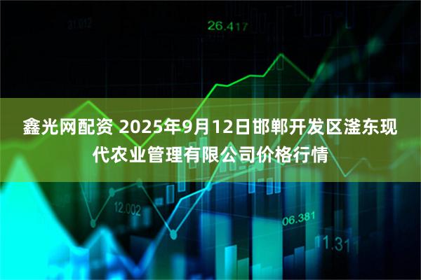 鑫光网配资 2025年9月12日邯郸开发区滏东现代农业管理有限公司价格行情