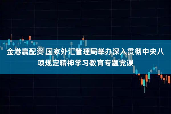 金港赢配资 国家外汇管理局举办深入贯彻中央八项规定精神学习教育专题党课