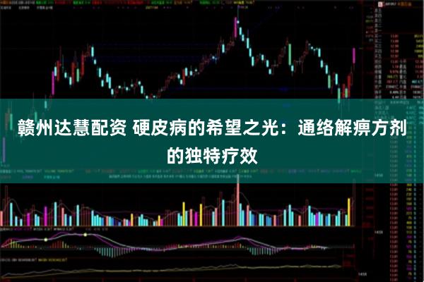 赣州达慧配资 硬皮病的希望之光：通络解痹方剂的独特疗效