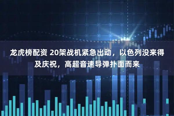 龙虎榜配资 20架战机紧急出动，以色列没来得及庆祝，高超音速导弹扑面而来