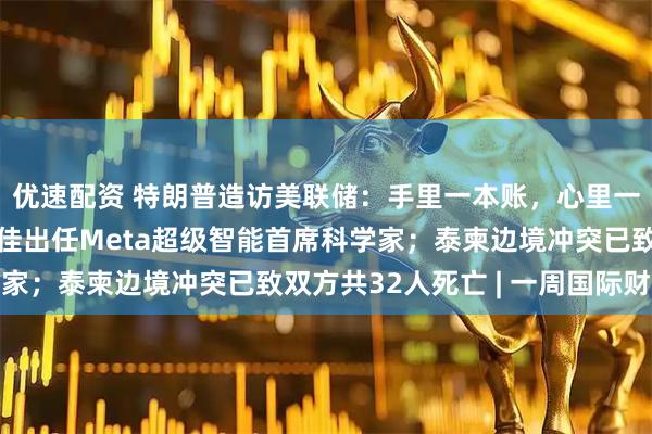 优速配资 特朗普造访美联储：手里一本账，心里一本账；清华校友赵晟佳出任Meta超级智能首席科学家；泰柬边境冲突已致双方共32人死亡 | 一周国际财经