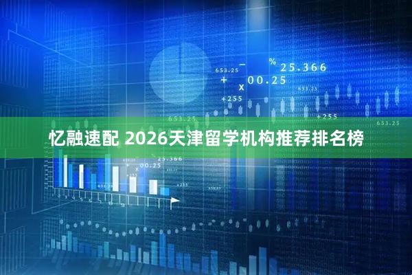 忆融速配 2026天津留学机构推荐排名榜