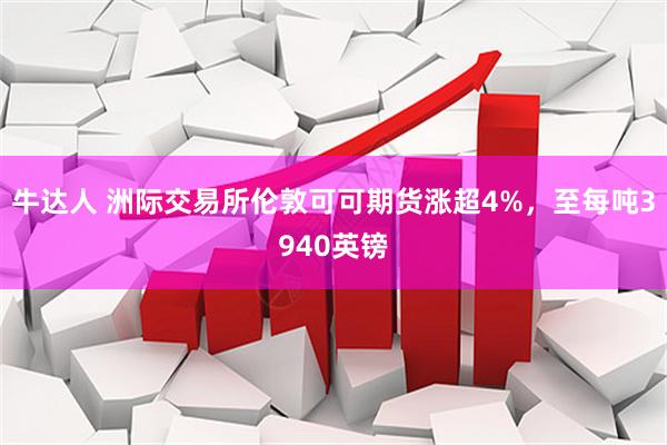 牛达人 洲际交易所伦敦可可期货涨超4%，至每吨3940英镑