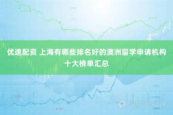 优速配资 上海有哪些排名好的澳洲留学申请机构十大榜单汇总
