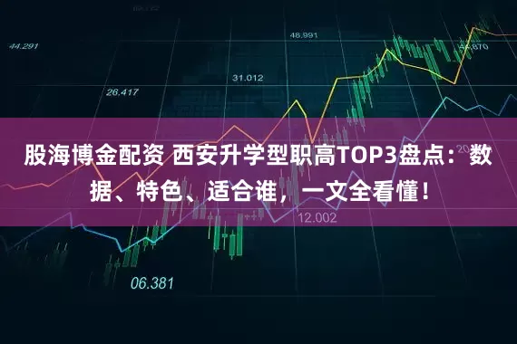 股海博金配资 西安升学型职高TOP3盘点：数据、特色、适合谁，一文全看懂！