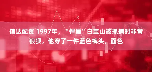 信达配资 1997年，“悍匪”白宝山被抓捕时非常狼狈，他穿了一件蓝色裤头，面色