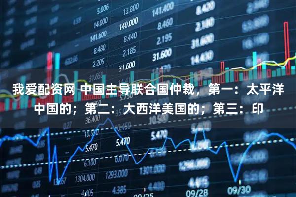 我爱配资网 中国主导联合国仲裁，第一：太平洋中国的；第二：大西洋美国的；第三：印